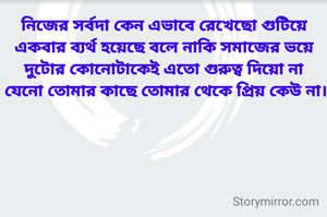 নিজের সর্বদা কেন এভাবে রেখেছো গুটিয়ে
একবার ব্যর্থ হয়েছে বলে নাকি সমাজের ভয়ে
দুটোর কোনোটাকেই এতো গুরুত্ব দিয়ো না
 যেনো তোমার কাছে তোমার থেকে প্রিয় কেউ না।