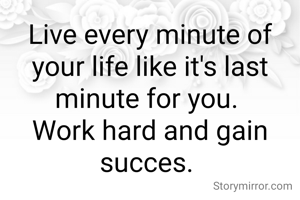 Live every minute of your life like it's last minute for you. 
