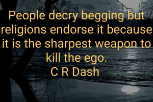 People decry begging but religions endorse it because it is the sharpest weapon to kill the ego.
C R Dash 