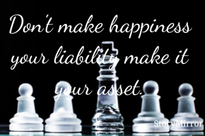 Don't make happiness your liability make it your asset.