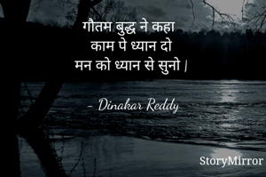 गौतम बुद्ध ने कहा 
काम पे ध्यान दो
मन को ध्यान से सुनो |

- Dinakar Reddy