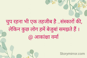 चुप रहना भी एक तहजीब है ..संस्कारों की,  लेकिन कुछ लोग हमें बेजुबां समझते हैं ।
@ आकांक्षा वर्मा 