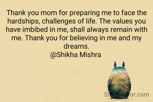 Thank you mom for preparing me to face the hardships, challenges of life. The values you have imbibed in me, shall always remain with me. Thank you for believing in me and my dreams.
@Shikha Mishra 