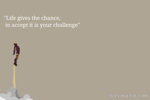 "Life gives the chance,
 to accept it is your challenge"
