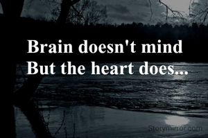 Brain doesn't mind 
But the heart does...