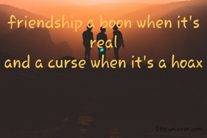friendship a boon when it's real
and a curse when it's a hoax
