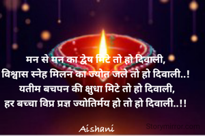 मन से मन का द्वेष मिटे तो हो दिवाली, 
विश्वास स्नेह मिलन का ज्योत जले तो हो दिवाली..! 
 यतीम बचपन की क्षुधा मिटे तो हो दिवाली, 
हर बच्चा विप्र प्रज्ञ ज्योतिर्मय हो तो हो दिवाली..!! 

Aishani