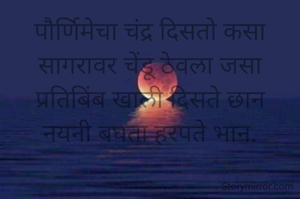 पौर्णिमेचा चंद्र दिसतो कसा
सागरावर चेंडू ठेवला जसा
प्रतिबिंब खाली दिसते छान
नयनी बघता हरपते भान.