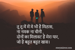तू तू में में मे भी है मिठास,
ना नमक ना चीनी ,
दोनों का मिलावट है मेरा यार,
जो है बहुत बहुत खास।