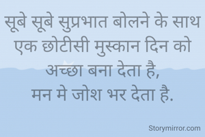 सूबे सूबे सुप्रभात बोलने के साथ एक छोटीसी मुस्कान दिन को अच्छा बना देता है,
मन मे जोश भर देता है.