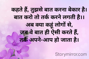 कहते हैं, तुझसे बात करना बेकार है।
बात करो तो तर्क करने लगती है।।
अब क्या कहूं लोगों से,
जब वे बात ही ऐसी करते हैं,
तर्क अपने-आप हो जाता है।