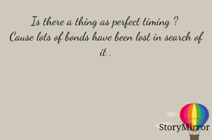 Is there a thing as perfect timing ? 
Cause lots of bonds have been lost in search of it .
