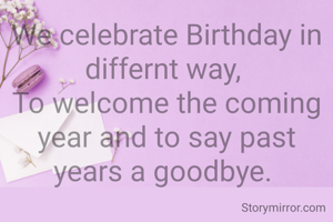 We celebrate Birthday in differnt way, 
To welcome the coming year and to say past years a goodbye. 