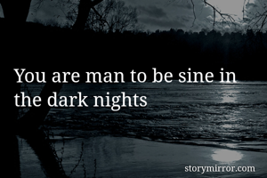 You are man to be sine in the dark nights 