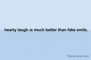 hearty laugh is much better than fake smile.