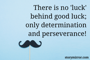 There is no 'luck'
 behind good luck;
only determination
 and perseverance!