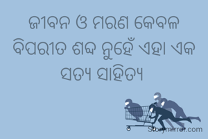 ଜୀବନ ଓ ମରଣ କେବଳ ବିପରୀତ ଶବ୍ଦ ନୁହେଁ ଏହା ଏକ          ସତ୍ୟ ସାହିତ୍ୟ 