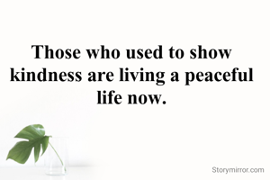 Those who used to show kindness are living a peaceful life now.