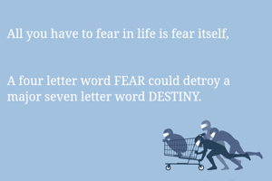 All you have to fear in life is fear itself, 


A four letter word FEAR could detroy a major seven letter word DESTINY.  