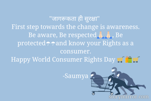  "जागरूकता ही सुरक्षा"
First step towards the change is awareness.
Be aware, Be respected🙏🏻🙏🏻, Be protected☂☂and know your Rights as a consumer.
Happy World Consumer Rights Day 🛒🛍🛒

-Saumya
