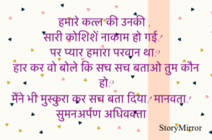 मारे कत्ल की उनकी ,
सारी कोशिशें नाकाम हो गई!
पर प्यार हमारा परवान था?
हार कर वो बोले कि सच सच बताओ तुम कौन हो?
मैंने भी मुस्कुरा कर सच बता दिया! मानवता!
सुमनअर्पण अधिवक्ता 