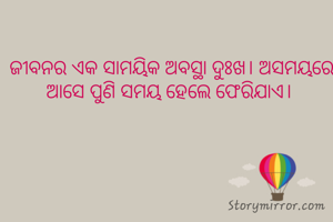  ଜୀବନର ଏକ ସାମୟିକ ଅବସ୍ଥା ଦୁଃଖ। ଅସମୟରେ ଆସେ ପୁଣି ସମୟ ହେଲେ ଫେରିଯାଏ।