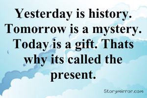 
Yesterday is history. Tomorrow is a mystery. Today is a gift. Thats why its called the present.