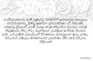 పంచేద్రియాలను దాటి సత్యాన్ని చూడగలిగే అసాధారణ మానవులు కొందరుంటారు...వీళ్ళు అనాదిగా మానవజీవితం లో, సామజిక పరిణామ క్రమంలో ఎంతో ముఖ్య పాత్ర పోషించిన విషయం చరిత్ర చెపుతుంది...గొప్ప గొప్ప మహర్షులూ, ప్రవక్తలూ ఆ కోవకు చెందిన వారు...ఒక ప్రత్యేక సమయంలో కొంతకాలం మానవులుగా ఉన్న వాళ్ళు దర్శించిన సత్యాలు తరతరాలనూ ప్రభావితం చేసి మార్గ దర్శనం చేస్తాయి!!!