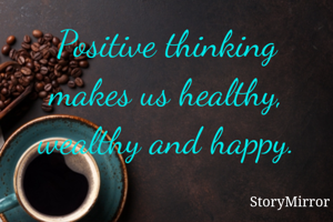 Positive thinking makes us healthy, wealthy and happy.