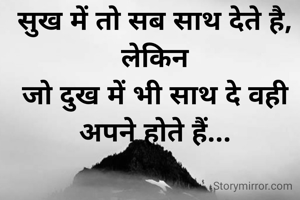सुख में तो सब साथ देते है,
लेकिन
जो दुख में भी साथ दे वही अपने होते हैं...