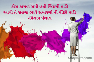કોરા કાગળ સમી હતી જિંદગી મારી
આવી તે સહજ ભાવે સપ્તરંગો ની પીંછી મારી
-મિલાપ પંચાલ