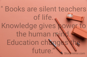 " Books are silent teachers of life.
Knowledge gives power to the human mind.
Education changes the future.”