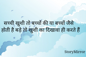 सच्ची खुशी तो बच्चों की या बच्चों जैसे होती है बड़े तो खुशी का दिखावा ही करते हैं 