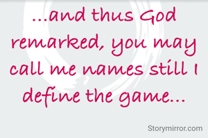 ...and thus God remarked, you may call me names still I define the game...
