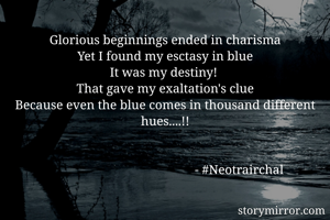 Glorious beginnings ended in charisma
Yet I found my esctasy in blue
It was my destiny! 
That gave my exaltation's clue
Because even the blue comes in thousand different hues....!!
      

                                              - #Neotrairchal

