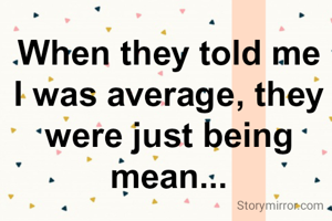 When they told me I was average, they were just being mean...