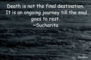 Death is not the final destination. It is an ongoing journey till the soul goes to rest.
~Sucharita