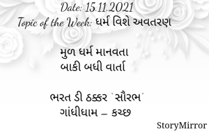 સ્ટોરીમિરર માટે #Quotesdaily Season 2 માટેનું અવતરણ / Quote
Date: 15.11.2021
Topic of the Week: ધર્મ વિશે અવતરણ

મુળ ધર્મ માનવતા
બાકી બધી વાર્તા 

ભરત ડી ઠક્કર ‘ સૌરભ’
ગાંધીધામ – કચ્છ