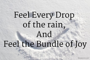 Feel Every Drop 
of the rain, 
And 
Feel the Bundle of Joy