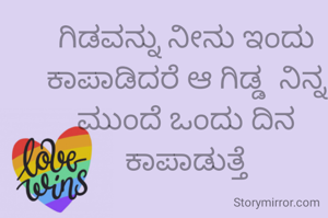 ಗಿಡವನ್ನು ನೀನು ಇಂದು ಕಾಪಾಡಿದರೆ ಆ ಗಿಡ್ಡ  ನಿನ್ನ ಮುಂದೆ ಒಂದು ದಿನ ಕಾಪಾಡುತ್ತೆ
