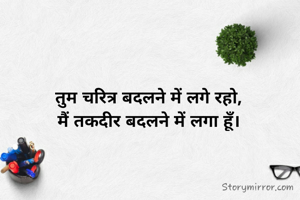 तुम चरित्र बदलने में लगे रहो,
मैं तकदीर बदलने में लगा हूँ।