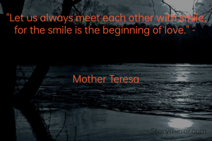"Let us always meet each other with smile, for the smile is the beginning of love." - 



Mother Teresa