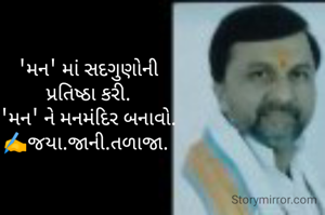 'મન' માં સદગુણોની
 પ્રતિષ્ઠા કરી. 
 'મન' ને મનમંદિર બનાવો. 
✍️જયા.જાની.તળાજા. 