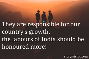 They are responsible for our country's growth,
the labours of India should be honoured more!