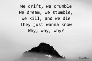 We drift, we crumble
We dream, we stumble,
We kill, and we die
They just wanna know
Why, why, why?