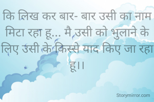 कि लिख कर बार- बार उसी का नाम मिटा रहा हू... मै उसी को भुलाने के लिए उसी के किस्से याद किए जा रहा हू।।