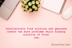 Intellectuals find solution and geniuses create ten more problems while finding solution of first
 one.