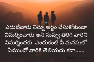 ఎదుటివారు నిన్ను అర్థం చేసుకోకుండా విమర్శించారు అని నువ్వు తిరిగి వారిని విమర్శించకు. ఎందుకంటే నీ మనసులో ఏముందో వారికి తెలియదు కదా......