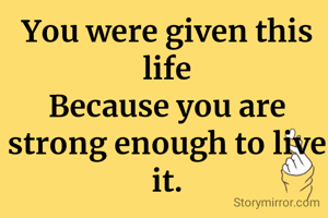 You were given this life
Because you are strong enough to live it.