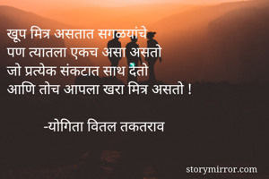 खूप मित्र असतात सगळयांचे
पण त्यातला एकच असा असतो
जो प्रत्येक संकटात साथ देतो
आणि तोच आपला खरा मित्र असतो !

          -योगिता वितल तकतराव 